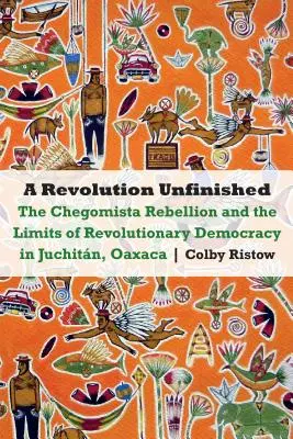 Rivoluzione incompiuta: La ribellione chegomista e i limiti della democrazia rivoluzionaria a Juchitn, Oaxaca - Revolution Unfinished: The Chegomista Rebellion and the Limits of Revolutionary Democracy in Juchitn, Oaxaca