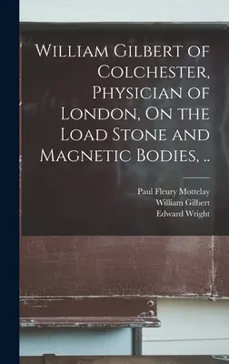 William Gilbert di Colchester, medico di Londra, Sulla pietra di carico e sui corpi magnetici, .... - William Gilbert of Colchester, Physician of London, On the Load Stone and Magnetic Bodies, ..