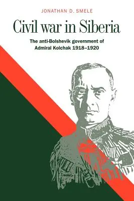 Guerra civile in Siberia: Il governo antibolscevico dell'ammiraglio Kolchak, 1918-1920 - Civil War in Siberia: The Anti-Bolshevik Government of Admiral Kolchak, 1918-1920
