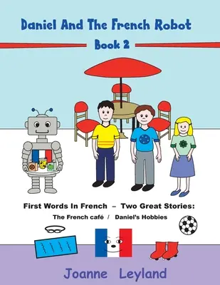 Daniel e il robot francese - Libro 2: Prime parole in francese - Due grandi storie: Il caffè francese / Gli hobby di Daniel - Daniel And The French Robot - Book 2: First Words In French - Two Great Stories: The French Caf / Daniel's Hobbies