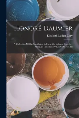 Onore Daumier: Una raccolta delle sue caricature sociali e politiche, insieme a un saggio introduttivo sulla sua arte - Honor Daumier: A Collection Of His Social And Political Caricatures, Together With An Introductory Essay On His Art