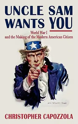 Lo zio Sam ti vuole: La prima guerra mondiale e la creazione del moderno cittadino americano - Uncle Sam Wants You: World War I and the Making of the Modern American Citizen