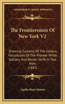 Gli uomini di frontiera di New York V2: Mostra le usanze degli indiani, le vicissitudini dei coloni bianchi pionieri e le lotte di confine in due guerre - The Frontiersmen Of New York V2: Showing Customs Of The Indians, Vicissitudes Of The Pioneer White Settlers, And Border Strife In Two Wars