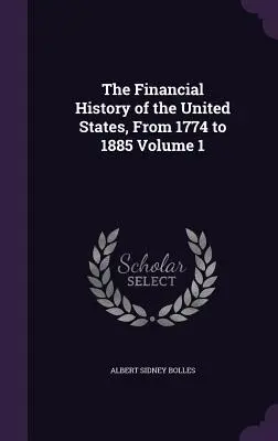Storia finanziaria degli Stati Uniti, dal 1774 al 1885 Volume 1 - The Financial History of the United States, From 1774 to 1885 Volume 1