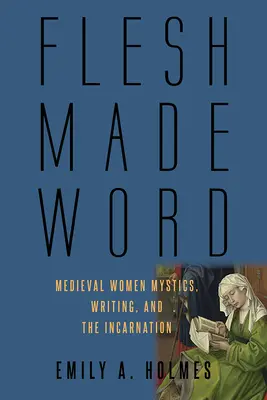 La carne fatta parola: Donne mistiche medievali, la scrittura e l'incarnazione - Flesh Made Word: Medieval Women Mystics, Writing, and the Incarnation