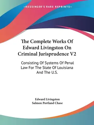 Le opere complete di Edward Livingston sulla giurisprudenza penale V2: Consistente in sistemi di diritto penale per lo Stato della Louisiana e per gli Stati Uniti. - The Complete Works Of Edward Livingston On Criminal Jurisprudence V2: Consisting Of Systems Of Penal Law For The State Of Louisiana And The U.S.