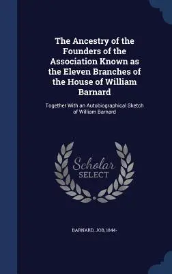 L'ascendenza dei fondatori dell'associazione nota come gli undici rami della casa di William Barnard: insieme a uno schizzo autobiografico - The Ancestry of the Founders of the Association Known as the Eleven Branches of the House of William Barnard: Together With an Autobiographical Sketch