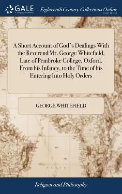 Breve resoconto dei rapporti di Dio con il reverendo George Whitefield, ultimo del Pembroke College di Oxford. Dalla sua infanzia fino al momento del suo ingresso a Oxford. - A Short Account of God's Dealings With the Reverend Mr. George Whitefield, Late of Pembroke College, Oxford. From his Infancy, to the Time of his Ente