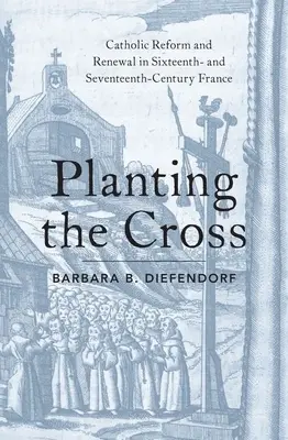 Piantare la croce: Riforma e rinnovamento cattolico nella Francia del XVI e XVII secolo - Planting the Cross: Catholic Reform and Renewal in Sixteenth- And Seventeenth-Century France