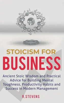 Stoicismo per gli affari: Antica saggezza stoica e consigli pratici per costruire la durezza mentale, le abitudini di produttività e il successo nell'uomo moderno - Stoicism for Business: Ancient stoic wisdom and practical advice for building mental toughness, productivity habits and success in modern man