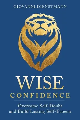 Fiducia saggia: Superare i dubbi su se stessi e costruire un'autostima duratura - Wise Confidence: Overcome Self-Doubt and Build Lasting Self-Esteem
