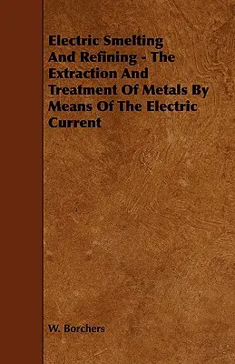 Fusione e raffinazione elettrica - L'estrazione e il trattamento dei metalli per mezzo della corrente elettrica - Electric Smelting and Refining - The Extraction and Treatment of Metals by Means of the Electric Current