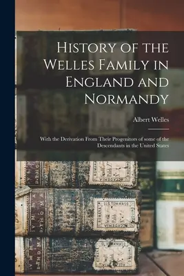 Storia della famiglia Welles in Inghilterra e in Normandia: Con la derivazione dai loro progenitori di alcuni dei discendenti negli Stati Uniti - History of the Welles Family in England and Normandy: With the Derivation From Their Progenitors of Some of the Descendants in the United States