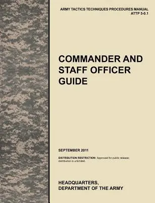Guida per il comandante e l'ufficiale di stato maggiore: Il manuale ufficiale dell'esercito americano di tattiche, tecniche e procedure Attp 5-0.1, settembre 2011. - Commander and Staff Officer Guide: The Official U.S. Army Tactics, Techniques, and Procedures Manual Attp 5-0.1, September 2011