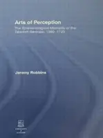Arti della percezione: La mentalità epistemologica del barocco spagnolo, 1580-1720 - Arts of Perception: The Epistemological Mentality of the Spanish Baroque, 1580-1720