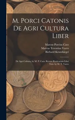 M. Porci Catonis De Agri Cultura Liber: De Agri Cultura, di M. P. Cato. Rerum Rusticarum Libri Tres, di M. T. Varrone - M. Porci Catonis De Agri Cultura Liber: De Agri Cultura, by M. P. Cato. Rerum Rusticarum Libri Tres, by M. T. Varro