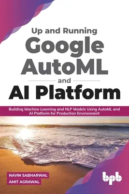 Google Automl e AI Platform: costruire modelli di machine learning e Nlp utilizzando Automl e AI: Costruire modelli di apprendimento automatico e Nlp utilizzando Automl e AI Platform per l'ambiente di produzione - Up and Running Google Automl and AI Platform: Building Machine Learning and Nlp Models Using Automl and AI Platform for Production Environment