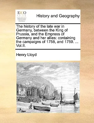 Storia dell'ultima guerra in Germania, tra il re di Prussia, l'imperatrice di Germania e i suoi alleati: Contiene le campagne del 1758 e del 1758. - The History of the Late War in Germany, Between the King of Prussia, and the Empress of Germany and Her Allies: Containing the Campaigns of 1758, and