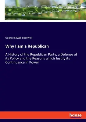 Perché sono repubblicano: Una storia del Partito Repubblicano, una difesa della sua politica e delle ragioni che giustificano la sua permanenza al potere. - Why I am a Republican: A History of the Republican Party, a Defense of its Policy and the Reasons which Justify its Continuance in Power