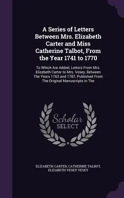 Una serie di lettere tra la signora Elizabeth Carter e la signorina Catherine Talbot, dall'anno 1741 al 1770: A cui si aggiungono le lettere della signora Elizabeth Carter e della signorina Catherine Talbot. - A Series of Letters Between Mrs. Elizabeth Carter and Miss Catherine Talbot, From the Year 1741 to 1770: To Which Are Added, Letters From Mrs. Elizabe