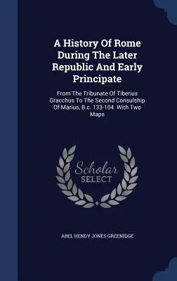 Storia di Roma durante l'ultima Repubblica e il primo Principato: Dal tribunato di Tiberio Gracco al secondo consolato di Mario, 133 a.C. - A History Of Rome During The Later Republic And Early Principate: From The Tribunate Of Tiberius Gracchus To The Second Consulship Of Marius, B.c. 133