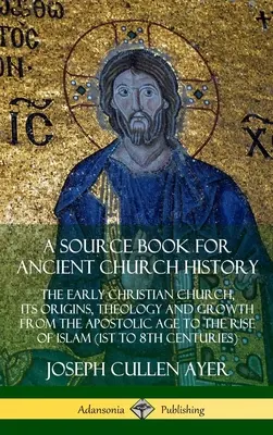 Un libro di fonti per la storia della Chiesa antica: La Chiesa cristiana primitiva, le sue origini, la sua teologia e la sua crescita dall'età apostolica all'ascesa dell'Islam (1s - A Source Book for Ancient Church History: The Early Christian Church, its Origins, Theology and Growth from the Apostolic Age to the Rise of Islam (1s