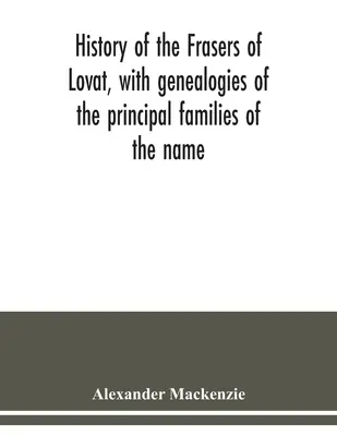 Storia dei Fraser di Lovat, con genealogie delle principali famiglie di questo nome, a cui si aggiungono quelle di Dunballoch e Phopachy - History of the Frasers of Lovat, with genealogies of the principal families of the name: to which is added those of Dunballoch and Phopachy
