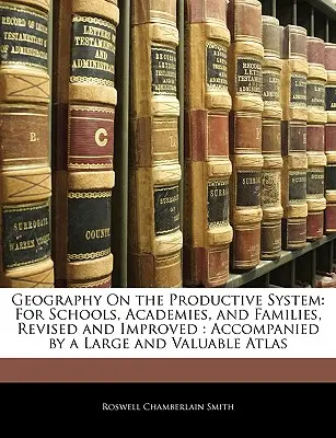 Geografia del sistema produttivo: Per le scuole, le accademie e le famiglie, rivisto e migliorato: Accompagnato da un grande e prezioso atlante - Geography on the Productive System: For Schools, Academies, and Families, Revised and Improved: Accompanied by a Large and Valuable Atlas