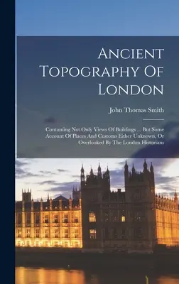Topografia antica di Londra: Contenente non solo vedute di edifici ... ma anche alcuni resoconti di luoghi e usanze sconosciuti o trascurati dal popolo. - Ancient Topography Of London: Containing Not Only Views Of Buildings ... But Some Account Of Places And Customs Either Unknown, Or Overlooked By The