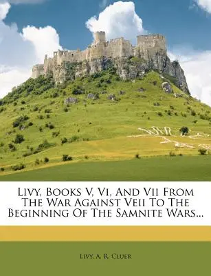 Livio, libri V, VI e VII dalla guerra contro Veii all'inizio delle guerre sannitiche... - Livy, Books V, VI, and VII from the War Against Veii to the Beginning of the Samnite Wars...