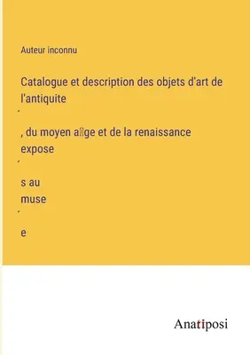 Catalogo e descrizione delle opere d'arte dell'antichità, del Medioevo e del Rinascimento esposte nel museo - Catalogue et description des objets d'art de l'antiquité, du moyen âge et de la renaissance exposés au musée