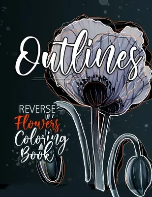 Libro da colorare inverso dei fiori per adulti: Libro da colorare al contrario per gli adulti: Fiori da colorare al contrario per gli adulti. - Flowers Reverse Coloring Book for Adults: Reverse Coloring Book for Adults Outlines Flowers Coloring Book for adults Reverse Coloring Book