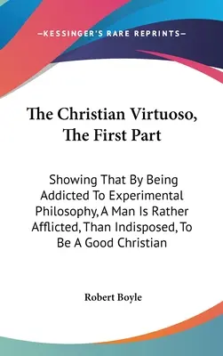 Il virtuoso cristiano, prima parte: Dimostrando che, essendo assuefatto alla filosofia sperimentale, un uomo è piuttosto afflitto, che indisposto, a essere un uomo di fede. - The Christian Virtuoso, The First Part: Showing That By Being Addicted To Experimental Philosophy, A Man Is Rather Afflicted, Than Indisposed, To Be A