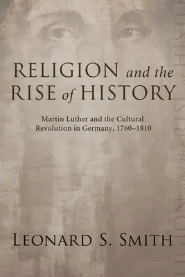 La religione e l'ascesa della storia: Martin Lutero e la rivoluzione culturale in Germania, 1760-1810 - Religion and the Rise of History: Martin Luther and the Cultural Revolution in Germany, 1760-1810