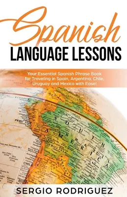 Lezioni di lingua spagnola: Il tuo libro di frasi spagnole essenziali per viaggiare in Spagna, Argentina, Cile, Uruguay e Messico con facilità! - Spanish Language Lessons: Your Essential Spanish Phrase Book for Traveling in Spain, Argentina, Chile, Uruguay and Mexico with Ease!