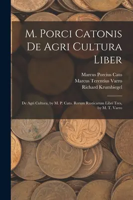 M. Porci Catonis De Agri Cultura Liber: De Agri Cultura, di M. P. Cato. Rerum Rusticarum Libri Tres, di M. T. Varro - M. Porci Catonis De Agri Cultura Liber: De Agri Cultura, by M. P. Cato. Rerum Rusticarum Libri Tres, by M. T. Varro