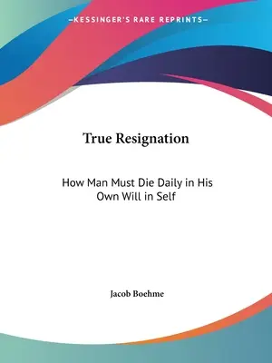 La vera rassegnazione: Come l'uomo deve morire ogni giorno nella sua propria volontà in se stesso - True Resignation: How Man Must Die Daily in His Own Will in Self