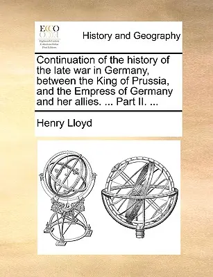 Continuazione della storia dell'ultima guerra in Germania, tra il Re di Prussia e l'Imperatrice di Germania e i suoi alleati. ... Parte II. ... - Continuation of the History of the Late War in Germany, Between the King of Prussia, and the Empress of Germany and Her Allies. ... Part II. ...