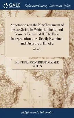 Annotazioni sul Nuovo Testamento di Gesù Cristo. In cui I. Viene spiegato il senso letterale II. Le false interpretazioni sono brevemente esaminate e spiegate. - Annotations on the New Testament of Jesus Christ. In Which I. The Literal Sense is Explained II. The False Interpretations, are Briefly Examined and D