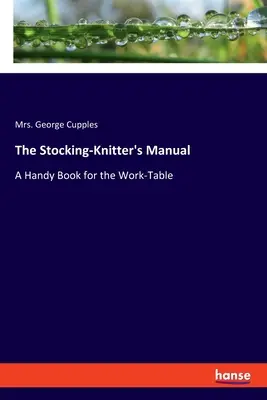 Il manuale del calzolaio: Un libro pratico per il tavolo da lavoro - The Stocking-Knitter's Manual: A Handy Book for the Work-Table