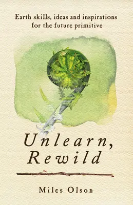 Disimparare, ri-selvatichare: Abilità terrestri, idee e ispirazioni per il futuro primitivo - Unlearn, Rewild: Earth Skills, Ideas and Inspiration for the Future Primitive