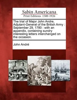 Il processo al maggiore John Andre, aiutante generale dell'esercito britannico: 29 settembre 1780: Con un'appendice contenente diverse lettere interessanti. - The Trial of Major John Andre, Adjutant-General of the British Army: September 29, 1780: With an Appendix, Containing Sundry Interesting Letters Inter
