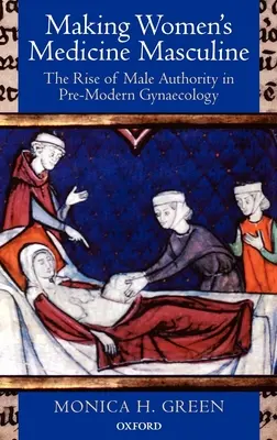 Rendere maschile la medicina delle donne: L'ascesa dell'autorità maschile nella ginecologia pre-moderna - Making Women's Medicine Masculine: The Rise of Male Authority in Pre-Modern Gynaecology