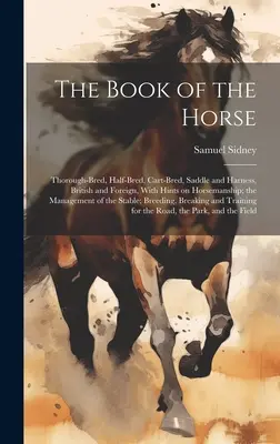 Il libro del cavallo: purosangue, mezzosangue, carretto, sella e bardatura, britannico e straniero, con suggerimenti sull'equitazione, la gestione e il controllo dei cavalli. - The Book of the Horse: Thorough-bred, Half-bred, Cart-bred, Saddle and Harness, British and Foreign, With Hints on Horsemanship; the Manageme