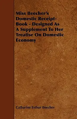 Il libro delle ricevute domestiche di Miss Beecher: concepito come supplemento al suo trattato sull'economia domestica - Miss Beecher's Domestic Receipt-Book - Designed as a Supplement to Her Treatise on Domestic Economy