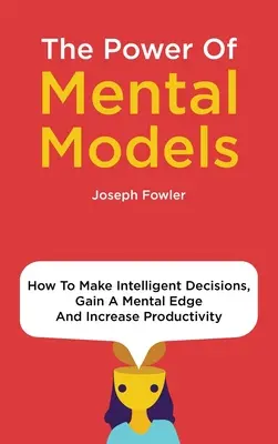 Il potere dei modelli mentali: Come prendere decisioni intelligenti, ottenere un vantaggio mentale e aumentare la produttività - The Power Of Mental Models: How To Make Intelligent Decisions, Gain A Mental Edge And Increase Productivity
