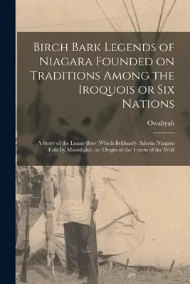Leggende di corteccia di betulla del Niagara fondate sulle tradizioni degli Irochesi o Sei Nazioni; una storia dell'arco lunare (che adorna brillantemente la cascata del Niagara). - Birch Bark Legends of Niagara Founded on Traditions Among the Iroquois or Six Nations; A Story of the Lunar-bow (which Brilliantly Adorns Niagara Fall