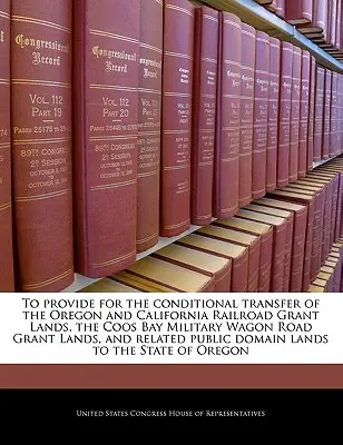 Prevedere il trasferimento condizionato delle terre di concessione della ferrovia dell'Oregon e della California, delle terre di concessione della strada militare di Coos Bay e delle relative terre di concessione. - To Provide for the Conditional Transfer of the Oregon and California Railroad Grant Lands, the Coos Bay Military Wagon Road Grant Lands, and Related P