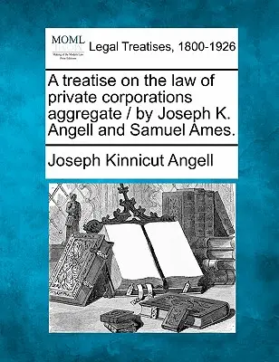 Trattato sul diritto delle società private aggregate / di Joseph K. Angell e Samuel Ames. - A treatise on the law of private corporations aggregate / by Joseph K. Angell and Samuel Ames.