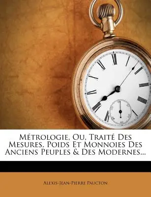 Metrologia, Ou, Traite Des Mesures, Poids Et Monnoies Des Anciens Peuples & Des Modernes... - Metrologie, Ou, Traite Des Mesures, Poids Et Monnoies Des Anciens Peuples & Des Modernes...